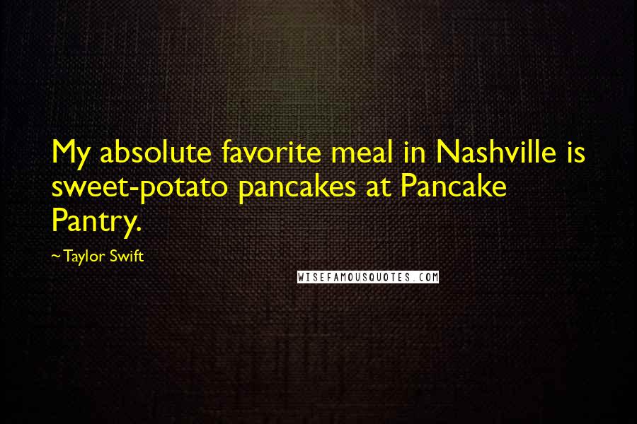 Taylor Swift Quotes: My absolute favorite meal in Nashville is sweet-potato pancakes at Pancake Pantry.