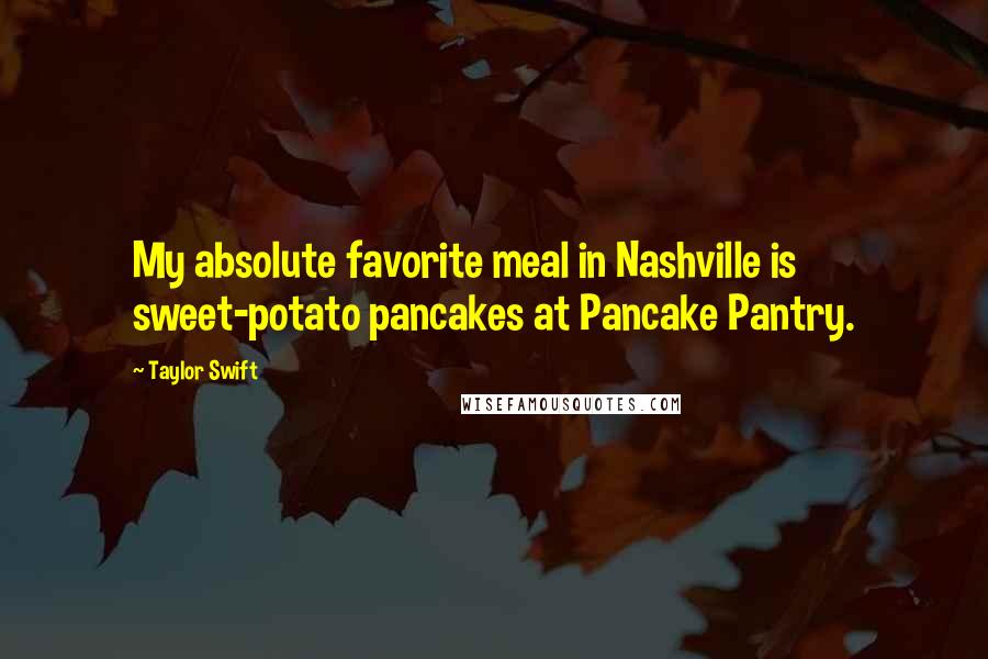 Taylor Swift Quotes: My absolute favorite meal in Nashville is sweet-potato pancakes at Pancake Pantry.