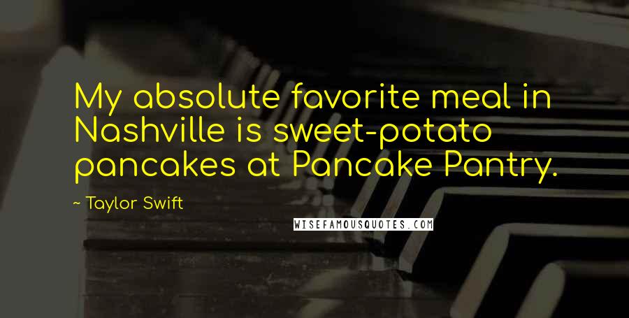 Taylor Swift Quotes: My absolute favorite meal in Nashville is sweet-potato pancakes at Pancake Pantry.