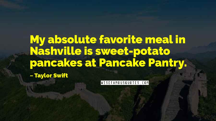 Taylor Swift Quotes: My absolute favorite meal in Nashville is sweet-potato pancakes at Pancake Pantry.