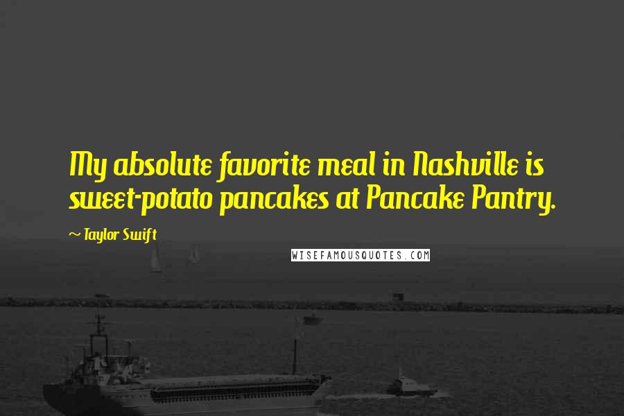 Taylor Swift Quotes: My absolute favorite meal in Nashville is sweet-potato pancakes at Pancake Pantry.