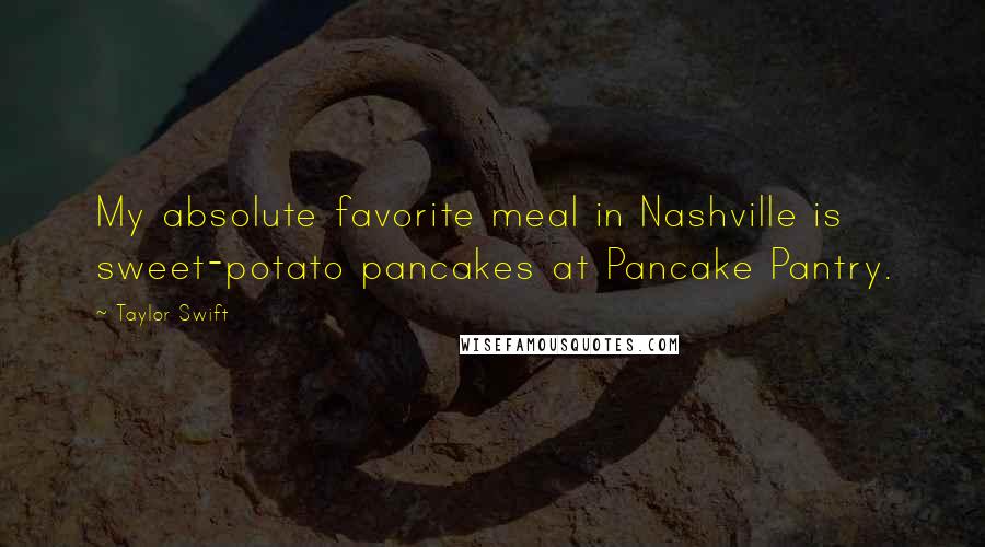 Taylor Swift Quotes: My absolute favorite meal in Nashville is sweet-potato pancakes at Pancake Pantry.