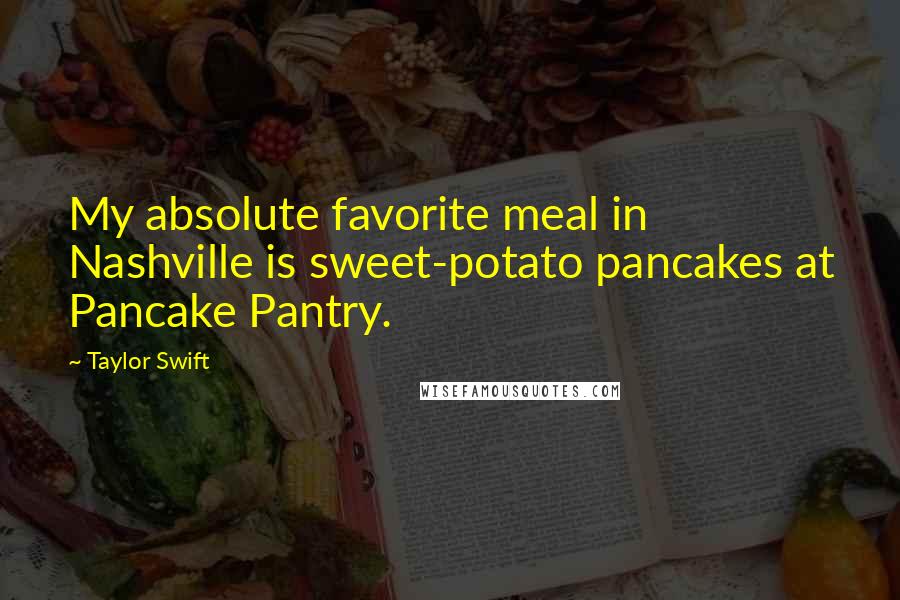 Taylor Swift Quotes: My absolute favorite meal in Nashville is sweet-potato pancakes at Pancake Pantry.