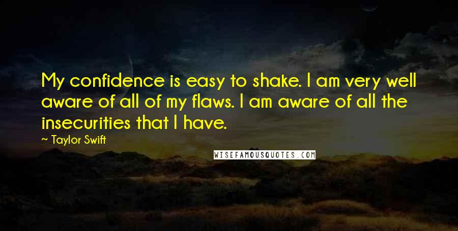 Taylor Swift Quotes: My confidence is easy to shake. I am very well aware of all of my flaws. I am aware of all the insecurities that I have.