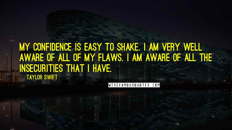 Taylor Swift Quotes: My confidence is easy to shake. I am very well aware of all of my flaws. I am aware of all the insecurities that I have.