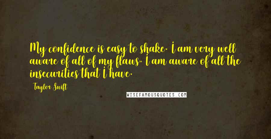 Taylor Swift Quotes: My confidence is easy to shake. I am very well aware of all of my flaws. I am aware of all the insecurities that I have.