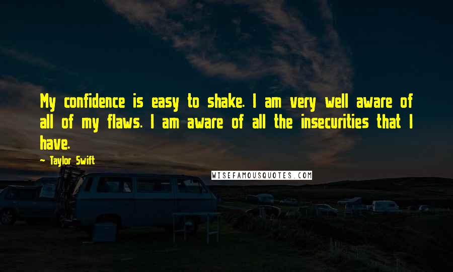 Taylor Swift Quotes: My confidence is easy to shake. I am very well aware of all of my flaws. I am aware of all the insecurities that I have.