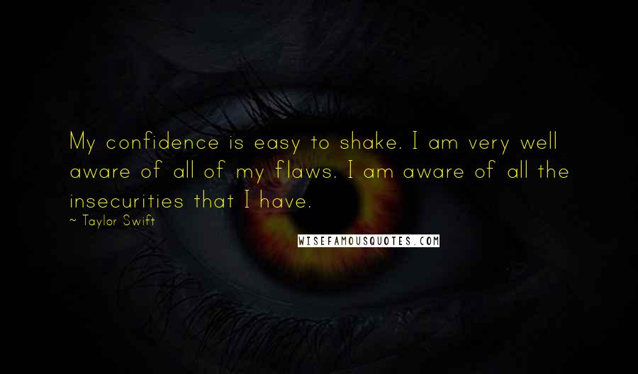 Taylor Swift Quotes: My confidence is easy to shake. I am very well aware of all of my flaws. I am aware of all the insecurities that I have.