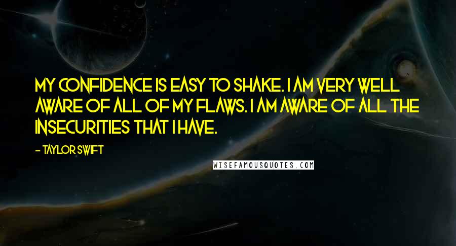 Taylor Swift Quotes: My confidence is easy to shake. I am very well aware of all of my flaws. I am aware of all the insecurities that I have.