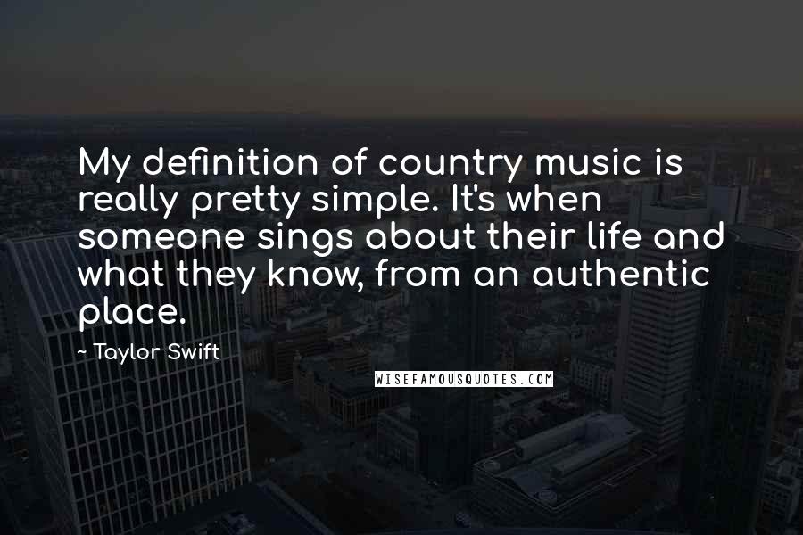 Taylor Swift Quotes: My definition of country music is really pretty simple. It's when someone sings about their life and what they know, from an authentic place.