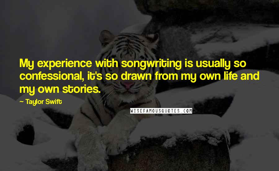 Taylor Swift Quotes: My experience with songwriting is usually so confessional, it's so drawn from my own life and my own stories.