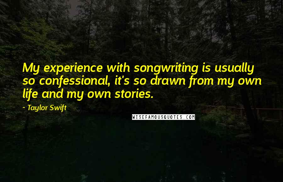 Taylor Swift Quotes: My experience with songwriting is usually so confessional, it's so drawn from my own life and my own stories.