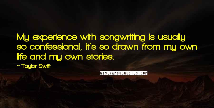 Taylor Swift Quotes: My experience with songwriting is usually so confessional, it's so drawn from my own life and my own stories.