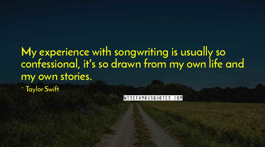 Taylor Swift Quotes: My experience with songwriting is usually so confessional, it's so drawn from my own life and my own stories.