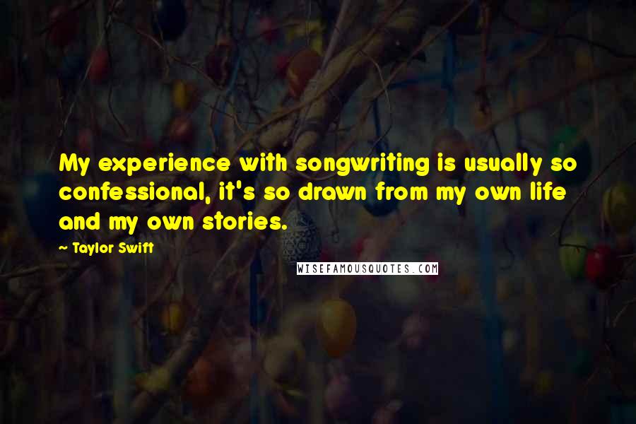 Taylor Swift Quotes: My experience with songwriting is usually so confessional, it's so drawn from my own life and my own stories.