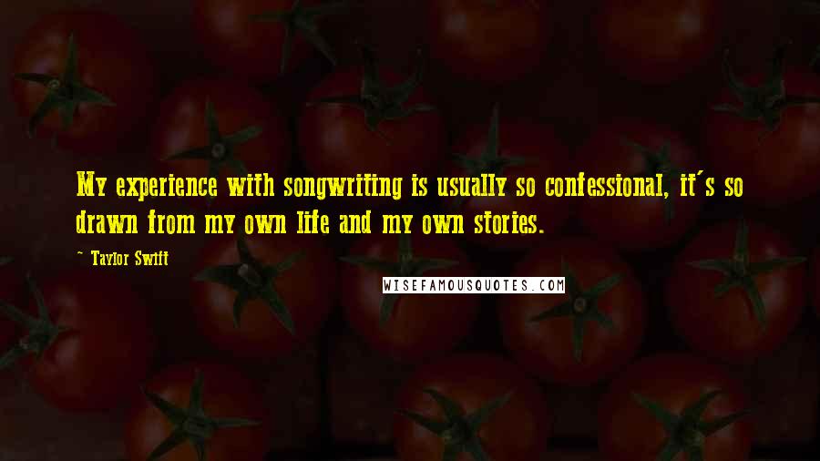 Taylor Swift Quotes: My experience with songwriting is usually so confessional, it's so drawn from my own life and my own stories.