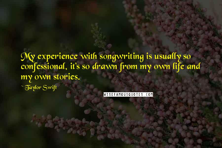 Taylor Swift Quotes: My experience with songwriting is usually so confessional, it's so drawn from my own life and my own stories.