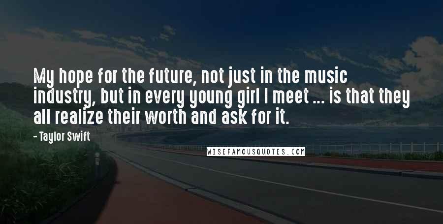 Taylor Swift Quotes: My hope for the future, not just in the music industry, but in every young girl I meet ... is that they all realize their worth and ask for it.