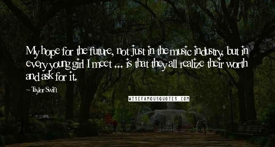 Taylor Swift Quotes: My hope for the future, not just in the music industry, but in every young girl I meet ... is that they all realize their worth and ask for it.