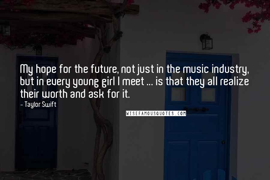 Taylor Swift Quotes: My hope for the future, not just in the music industry, but in every young girl I meet ... is that they all realize their worth and ask for it.