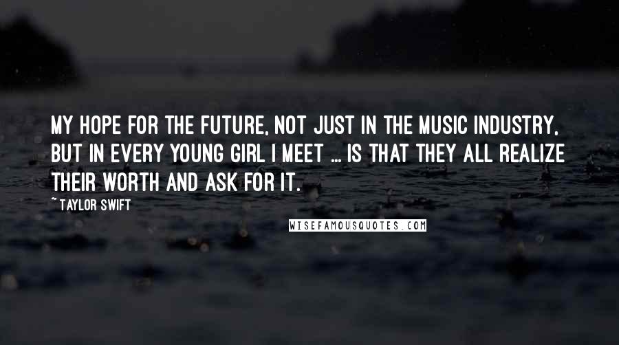 Taylor Swift Quotes: My hope for the future, not just in the music industry, but in every young girl I meet ... is that they all realize their worth and ask for it.