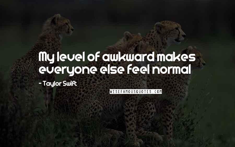 Taylor Swift Quotes: My level of awkward makes everyone else feel normal