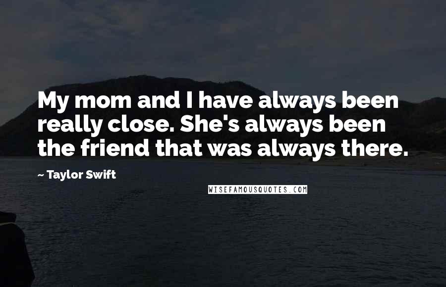 Taylor Swift Quotes: My mom and I have always been really close. She's always been the friend that was always there.