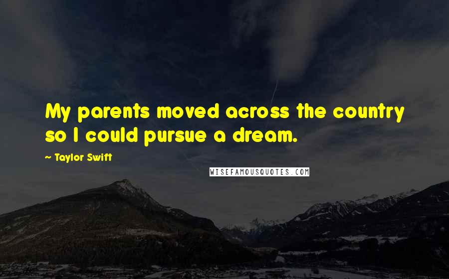 Taylor Swift Quotes: My parents moved across the country so I could pursue a dream.