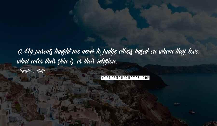 Taylor Swift Quotes: My parents taught me never to judge others based on whom they love, what color their skin is, or their religion.