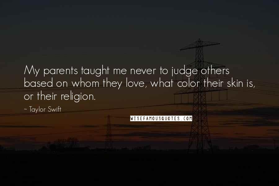 Taylor Swift Quotes: My parents taught me never to judge others based on whom they love, what color their skin is, or their religion.