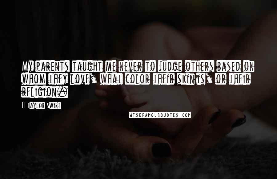 Taylor Swift Quotes: My parents taught me never to judge others based on whom they love, what color their skin is, or their religion.