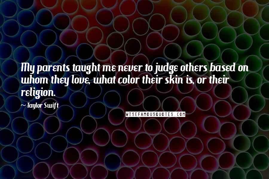 Taylor Swift Quotes: My parents taught me never to judge others based on whom they love, what color their skin is, or their religion.