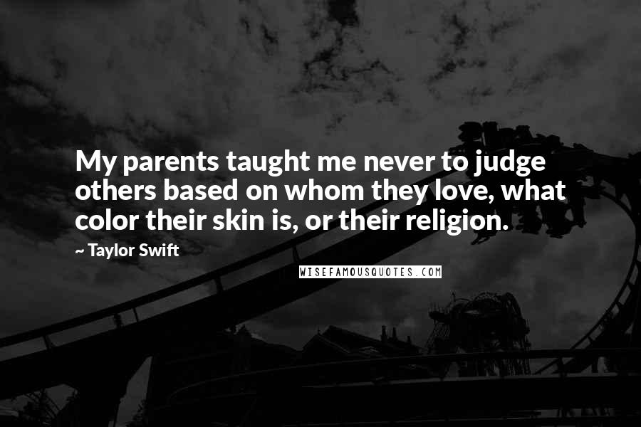 Taylor Swift Quotes: My parents taught me never to judge others based on whom they love, what color their skin is, or their religion.