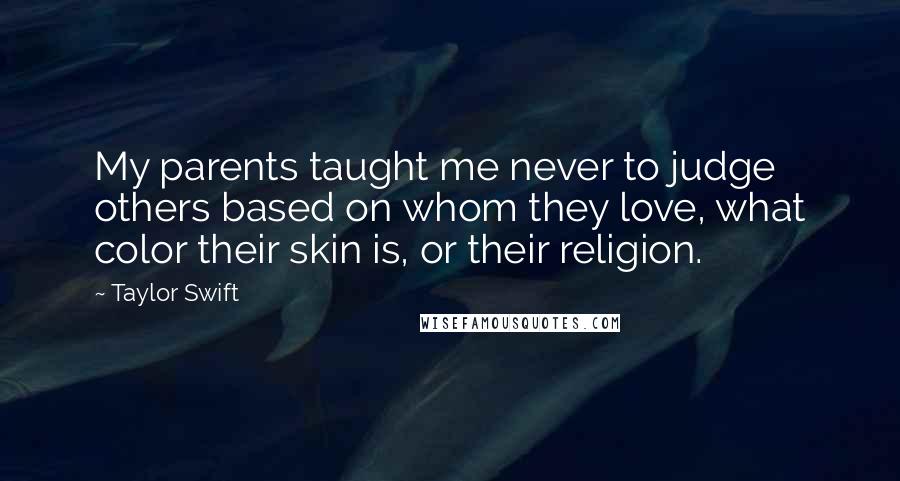 Taylor Swift Quotes: My parents taught me never to judge others based on whom they love, what color their skin is, or their religion.