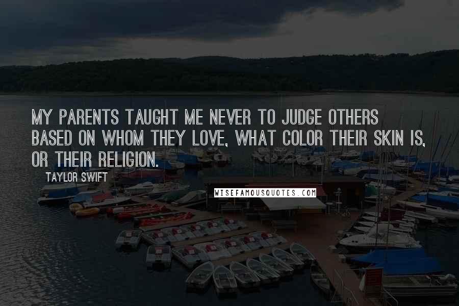 Taylor Swift Quotes: My parents taught me never to judge others based on whom they love, what color their skin is, or their religion.