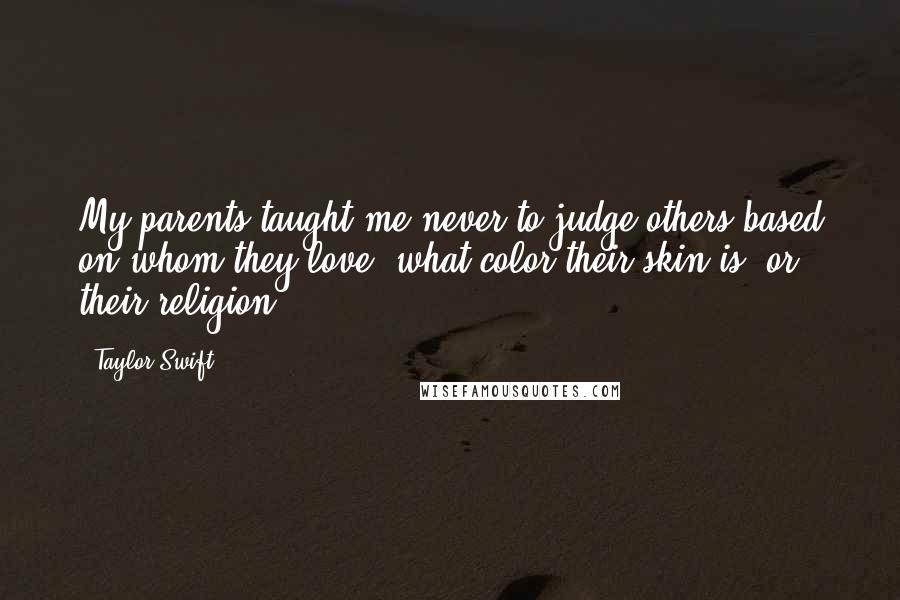 Taylor Swift Quotes: My parents taught me never to judge others based on whom they love, what color their skin is, or their religion.
