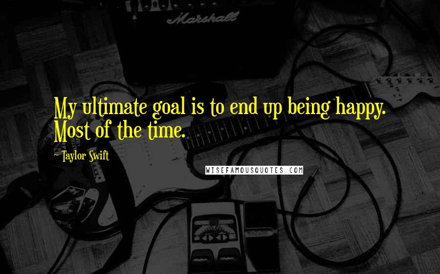 Taylor Swift Quotes: My ultimate goal is to end up being happy. Most of the time.