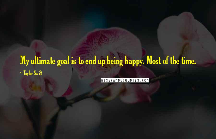 Taylor Swift Quotes: My ultimate goal is to end up being happy. Most of the time.