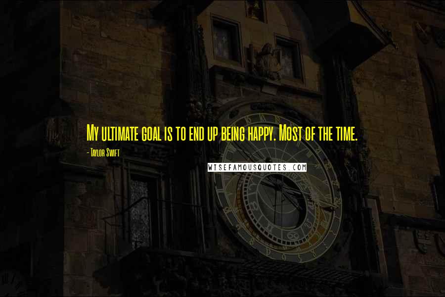 Taylor Swift Quotes: My ultimate goal is to end up being happy. Most of the time.