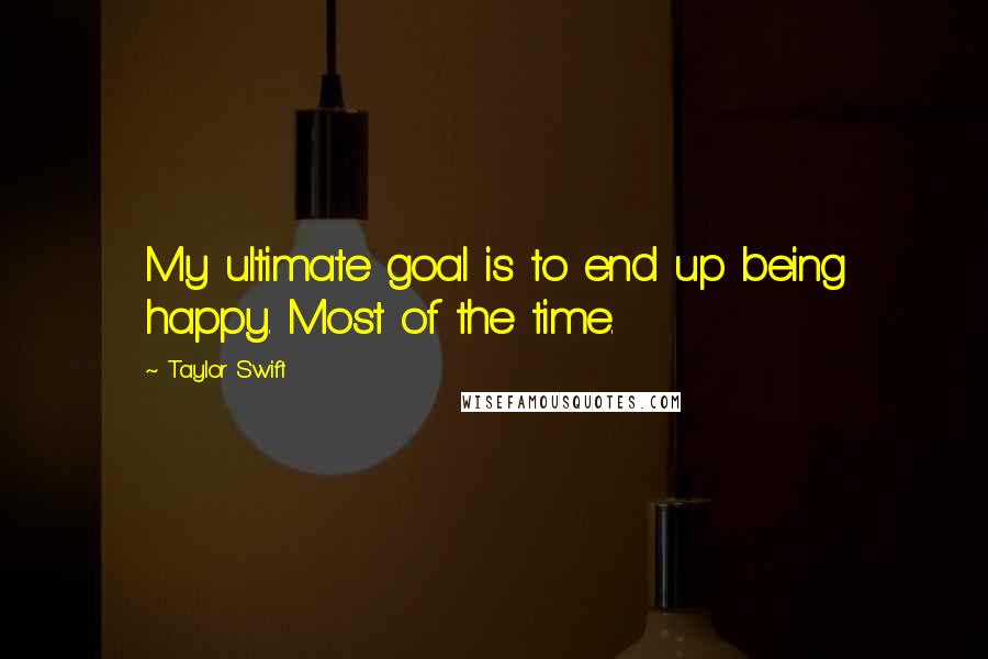 Taylor Swift Quotes: My ultimate goal is to end up being happy. Most of the time.