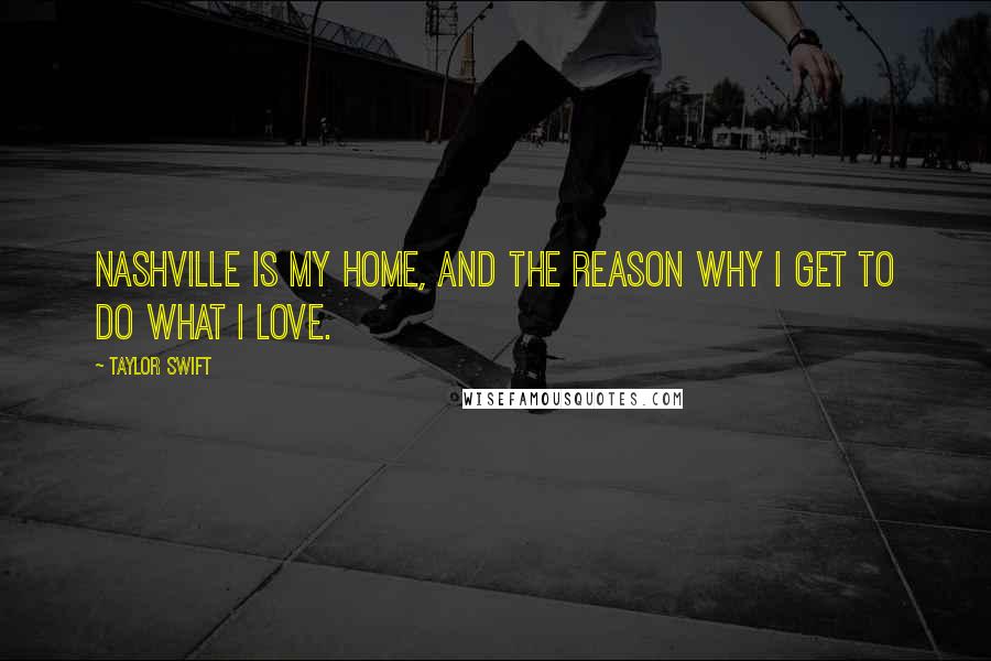 Taylor Swift Quotes: Nashville is my home, and the reason why I get to do what I love.