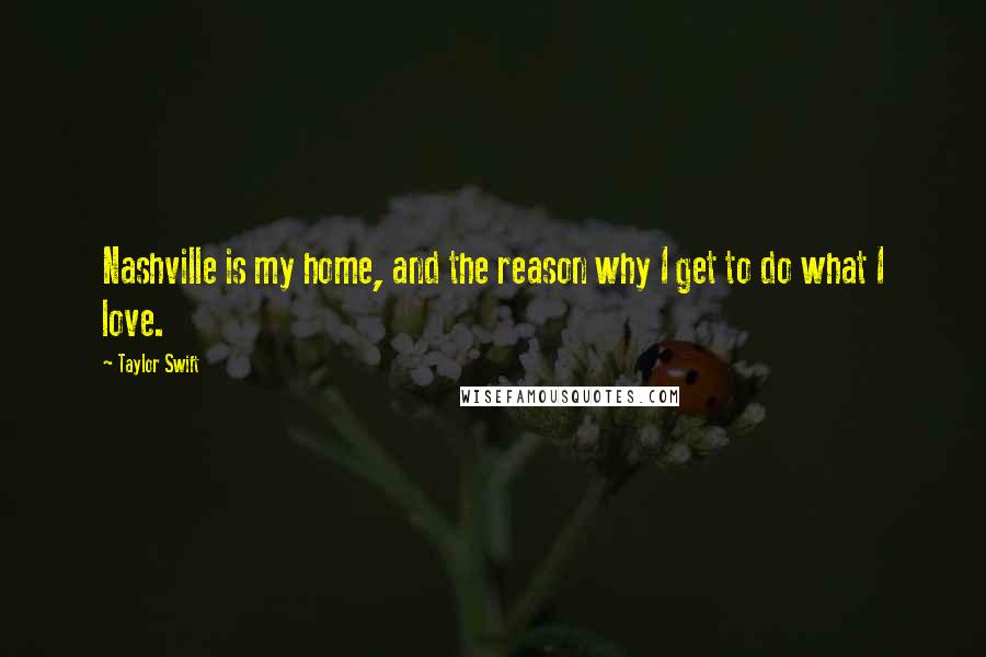 Taylor Swift Quotes: Nashville is my home, and the reason why I get to do what I love.