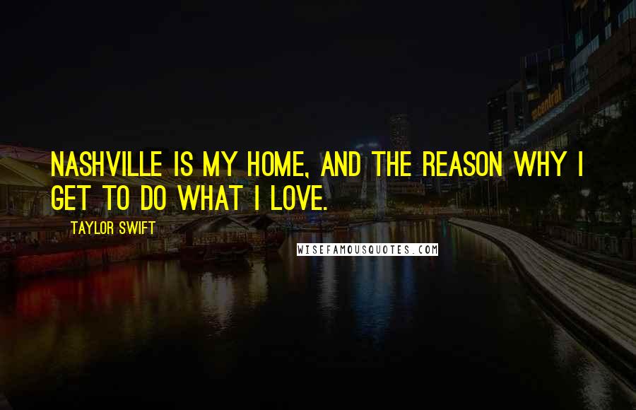 Taylor Swift Quotes: Nashville is my home, and the reason why I get to do what I love.