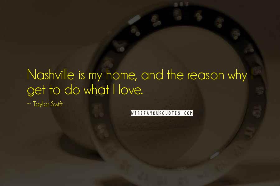 Taylor Swift Quotes: Nashville is my home, and the reason why I get to do what I love.