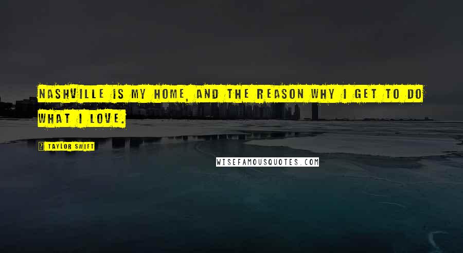 Taylor Swift Quotes: Nashville is my home, and the reason why I get to do what I love.