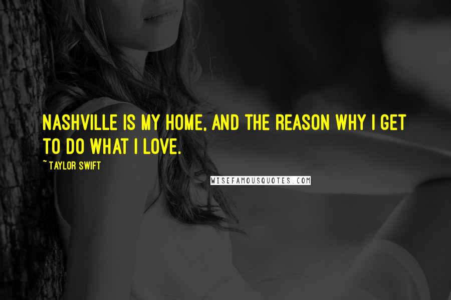 Taylor Swift Quotes: Nashville is my home, and the reason why I get to do what I love.