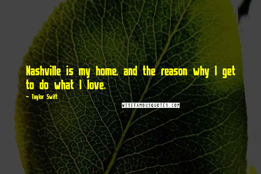 Taylor Swift Quotes: Nashville is my home, and the reason why I get to do what I love.