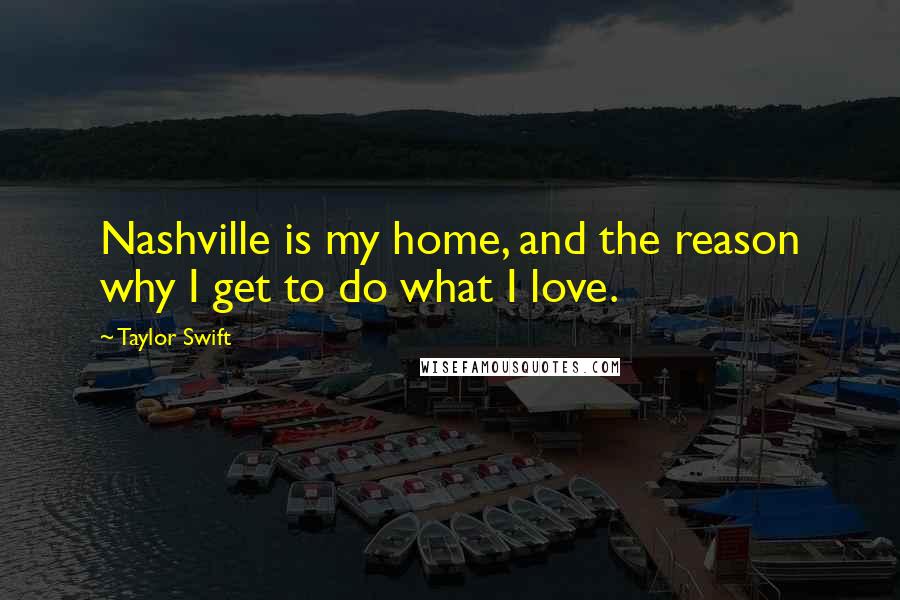 Taylor Swift Quotes: Nashville is my home, and the reason why I get to do what I love.