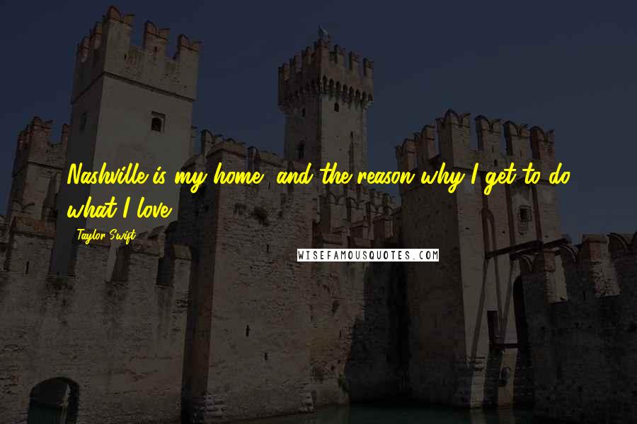 Taylor Swift Quotes: Nashville is my home, and the reason why I get to do what I love.