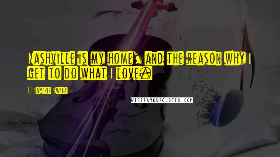 Taylor Swift Quotes: Nashville is my home, and the reason why I get to do what I love.